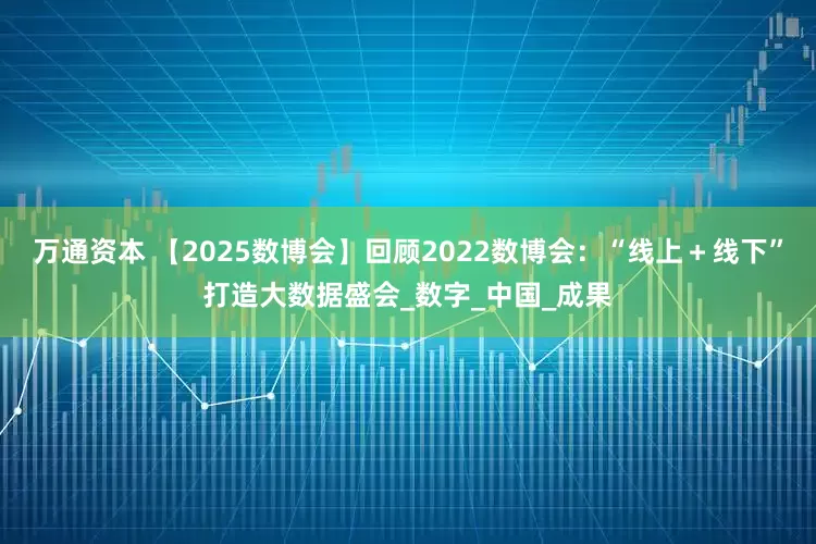 万通资本 【2025数博会】回顾2022数博会：“线上＋线下”打造大数据盛会_数字_中国_成果
