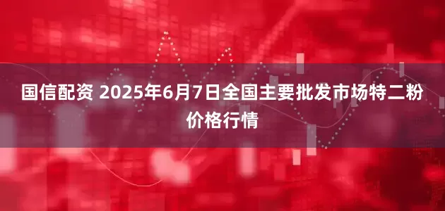 国信配资 2025年6月7日全国主要批发市场特二粉价格行情