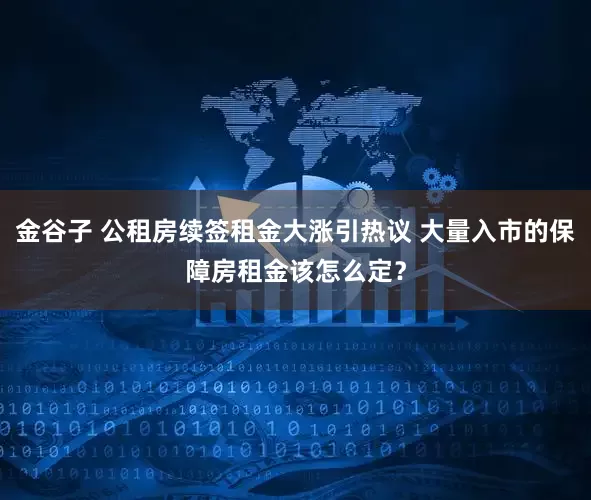 金谷子 公租房续签租金大涨引热议 大量入市的保障房租金该怎么定？