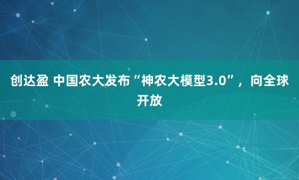 创达盈 中国农大发布“神农大模型3.0”，向全球开放