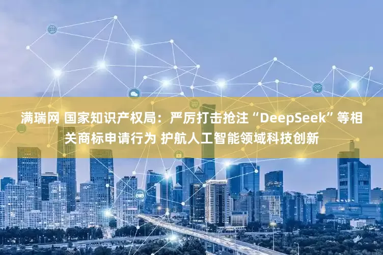 满瑞网 国家知识产权局：严厉打击抢注“DeepSeek”等相关商标申请行为 护航人工智能领域科技创新