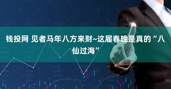 钱投网 见者马年八方来财~这届春晚是真的“八仙过海”