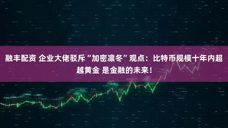 融丰配资 企业大佬驳斥“加密凛冬”观点：比特币规模十年内超越黄金 是金融的未来！